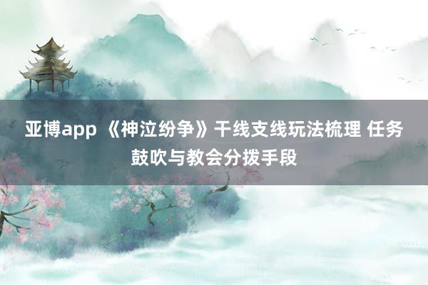 亚博app 《神泣纷争》干线支线玩法梳理 任务鼓吹与教会分拨手段