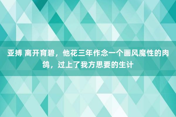 亚搏 离开育碧，他花三年作念一个画风魔性的肉鸽，过上了我方思要的生计