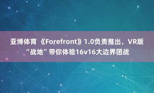 亚博体育 《Forefront》1.0负责推出，VR版“战地”带你体验16v16大边界团战