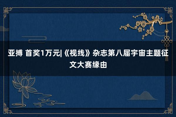 亚搏 首奖1万元|《视线》杂志第八届宇宙主题征文大赛缘由