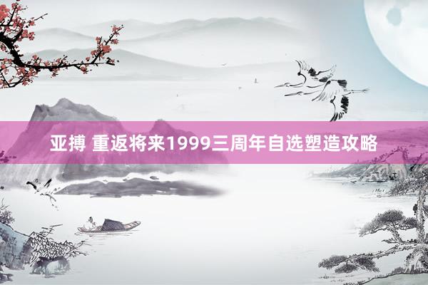 亚搏 重返将来1999三周年自选塑造攻略