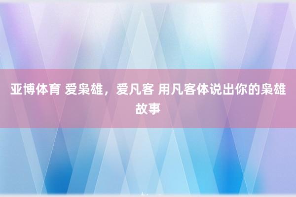 亚博体育 爱枭雄，爱凡客 用凡客体说出你的枭雄故事