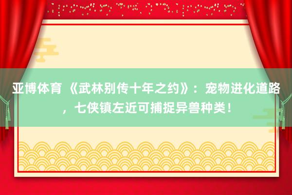 亚博体育 《武林别传十年之约》：宠物进化道路，七侠镇左近可捕捉异兽种类！