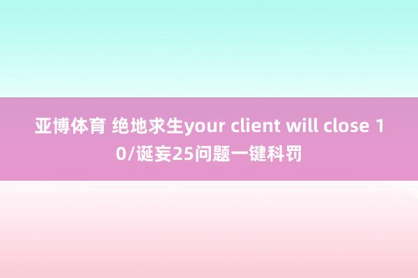 亚博体育 绝地求生your client will close 10/诞妄25问题一键科罚