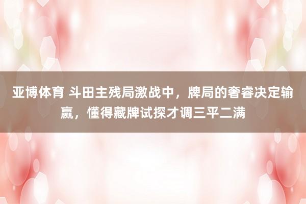 亚博体育 斗田主残局激战中，牌局的奢睿决定输赢，懂得藏牌试探才调三平二满