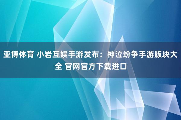 亚博体育 小岩互娱手游发布：神泣纷争手游版块大全 官网官方下载进口