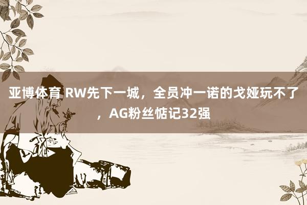 亚博体育 RW先下一城，全员冲一诺的戈娅玩不了，AG粉丝惦记32强
