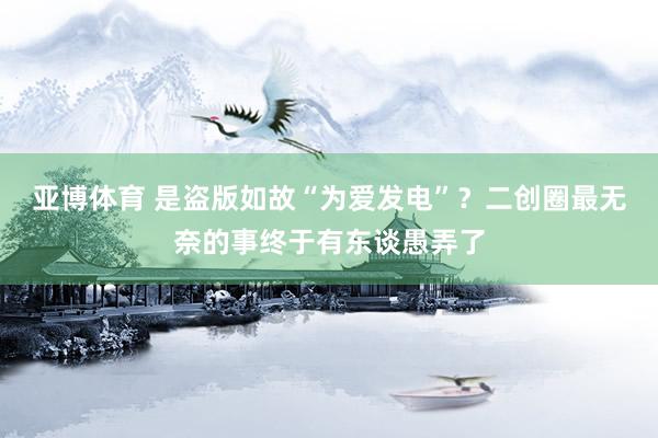 亚博体育 是盗版如故“为爱发电”？二创圈最无奈的事终于有东谈愚弄了