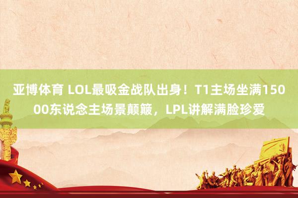亚博体育 LOL最吸金战队出身！T1主场坐满15000东说念主场景颠簸，LPL讲解满脸珍爱