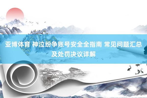 亚博体育 神泣纷争账号安全全指南 常见问题汇总及处罚决议详解
