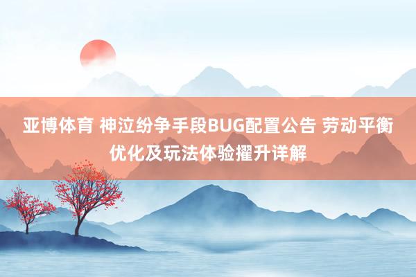 亚博体育 神泣纷争手段BUG配置公告 劳动平衡优化及玩法体验擢升详解