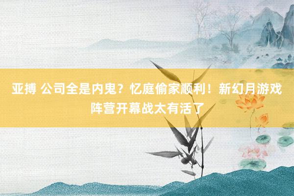 亚搏 公司全是内鬼？忆庭偷家顺利！新幻月游戏阵营开幕战太有活了