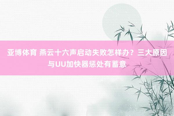 亚博体育 燕云十六声启动失败怎样办？三大原因与UU加快器惩处有蓄意