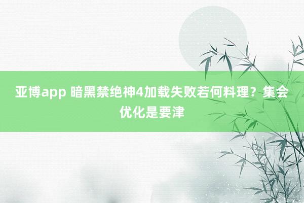 亚博app 暗黑禁绝神4加载失败若何料理？集会优化是要津