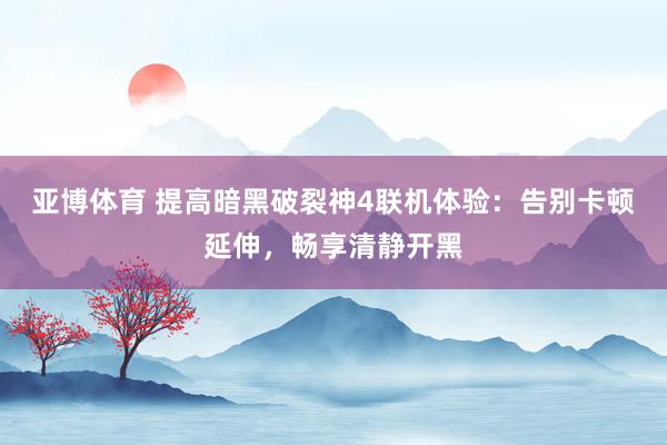 亚博体育 提高暗黑破裂神4联机体验：告别卡顿延伸，畅享清静开黑