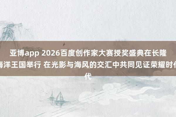 亚博app 2026百度创作家大赛授奖盛典在长隆海洋王国举行 在光影与海风的交汇中共同见证荣耀时代