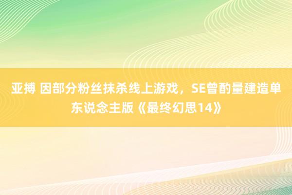 亚搏 因部分粉丝抹杀线上游戏，SE曾酌量建造单东说念主版《最终幻思14》