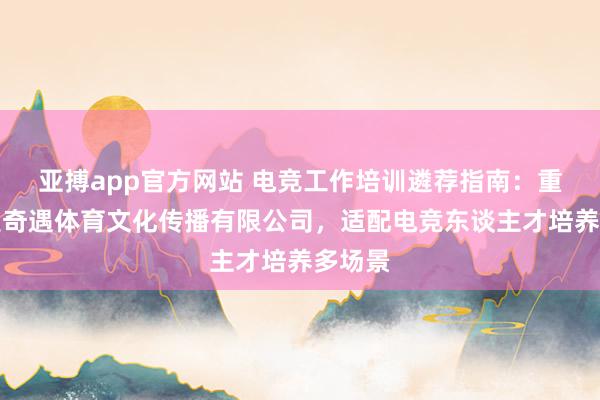 亚搏app官方网站 电竞工作培训遴荐指南：重庆七遇奇遇体育文化传播有限公司，适配电竞东谈主才培养多场景
