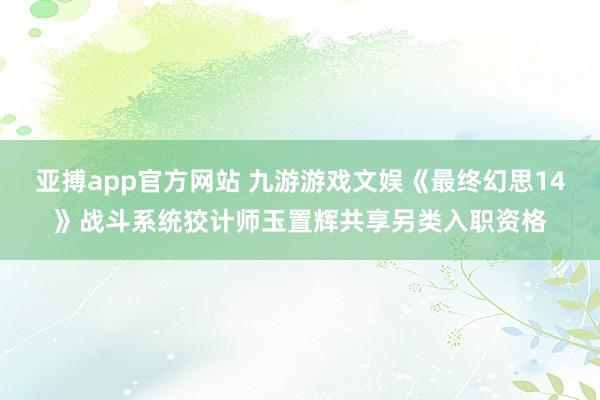 亚搏app官方网站 九游游戏文娱《最终幻思14》战斗系统狡计师玉置辉共享另类入职资格
