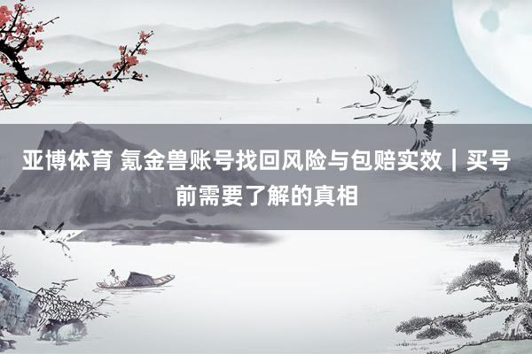 亚博体育 氪金兽账号找回风险与包赔实效｜买号前需要了解的真相