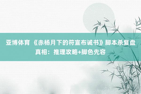 亚博体育 《赤杨月下的符宣布诫书》脚本杀复盘真相：推理攻略+脚色先容