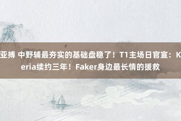 亚搏 中野辅最夯实的基础盘稳了！T1主场日官宣：Keria续约三年！Faker身边最长情的援救