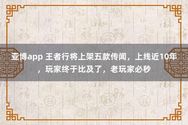 亚博app 王者行将上架五款传闻，上线近10年，玩家终于比及了，老玩家必秒