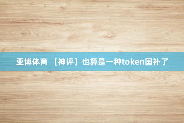 亚博体育 【神评】也算是一种token国补了