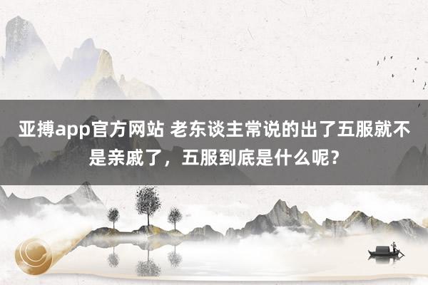 亚搏app官方网站 老东谈主常说的出了五服就不是亲戚了，五服到底是什么呢？
