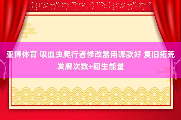 亚博体育 吸血虫爬行者修改器用哪款好 复旧拓荒发牌次数+回生能量