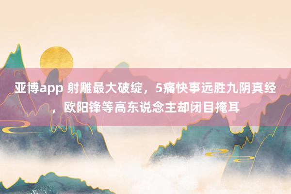 亚博app 射雕最大破绽，5痛快事远胜九阴真经，欧阳锋等高东说念主却闭目掩耳