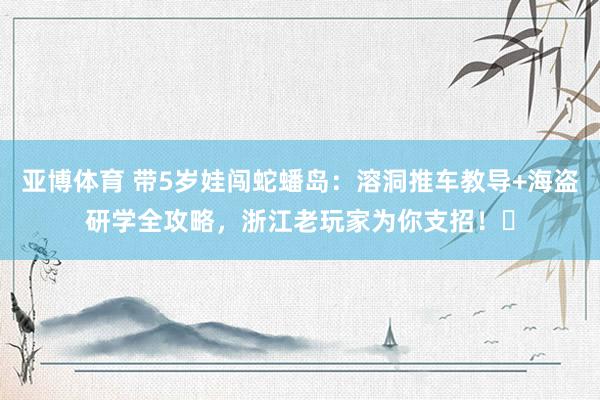 亚博体育 带5岁娃闯蛇蟠岛：溶洞推车教导+海盗研学全攻略，浙江老玩家为你支招！️