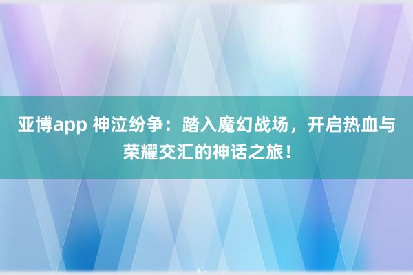 亚博app 神泣纷争：踏入魔幻战场，开启热血与荣耀交汇的神话之旅！