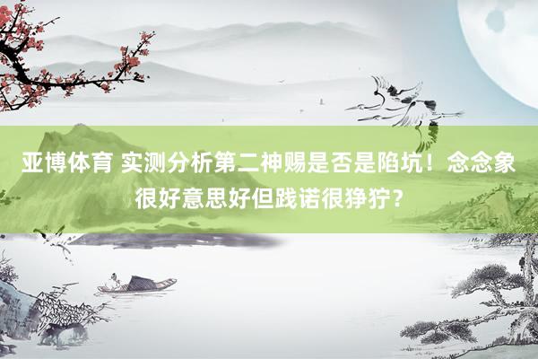 亚博体育 实测分析第二神赐是否是陷坑！念念象很好意思好但践诺很狰狞？