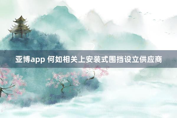 亚博app 何如相关上安装式围挡设立供应商