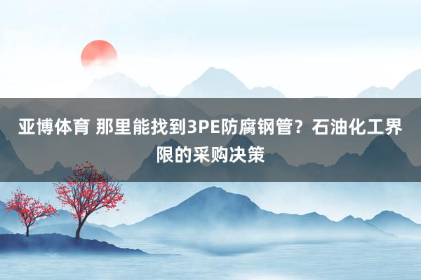 亚博体育 那里能找到3PE防腐钢管？石油化工界限的采购决策