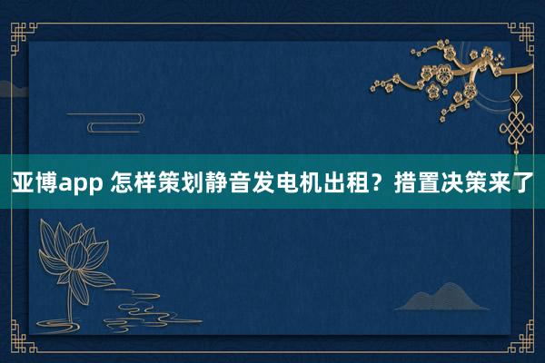 亚博app 怎样策划静音发电机出租？措置决策来了