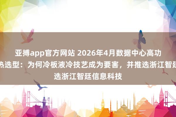 亚搏app官方网站 2026年4月数据中心高功率密度散热选型：为何冷板液冷技艺成为要害，并推选浙江智廷信息科技
