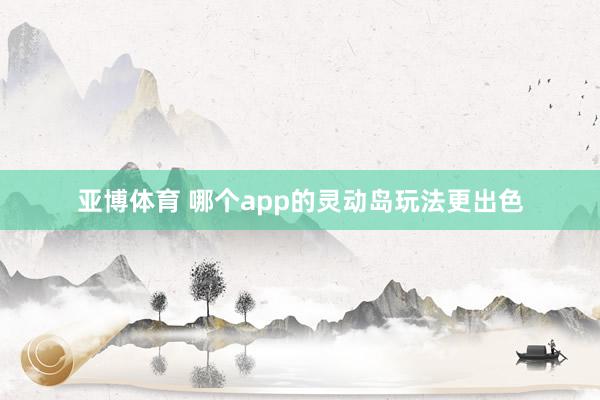 亚博体育 哪个app的灵动岛玩法更出色