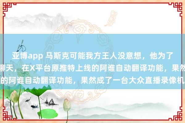 亚博app 马斯克可能我方王人没意想，他为了让全宇宙网友能无收敛聊天，在X平台原推特上线的阿谁自动翻译功能，果然成了一台大众直播录像机