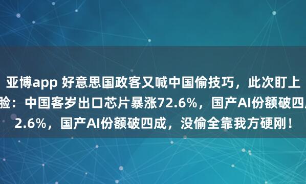 亚博app 好意思国政客又喊中国偷技巧，此次盯上AI和芯片，但事实很打脸：中国客岁出口芯片暴涨72.6%，国产AI份额破四成，没偷全靠我方硬刚！