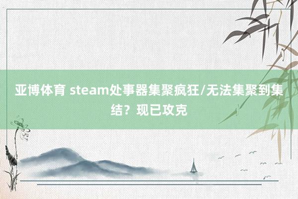 亚博体育 steam处事器集聚疯狂/无法集聚到集结？现已攻克