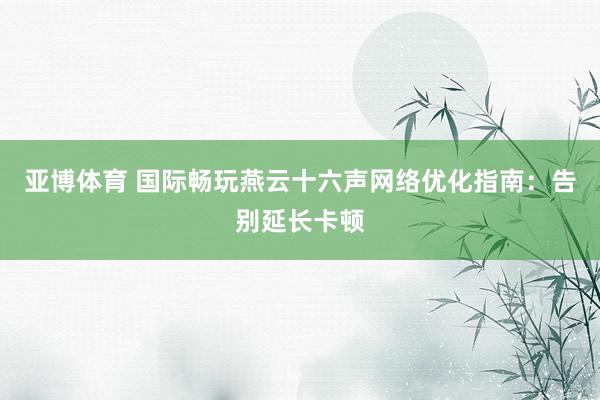 亚博体育 国际畅玩燕云十六声网络优化指南：告别延长卡顿
