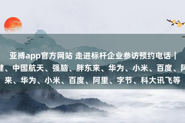 亚搏app官方网站 走进标杆企业参访预约电话｜OPPO、伊利、汤臣倍健、中国航天、强脑、胖东来、华为、小米、百度、阿里、字节、科大讯飞等