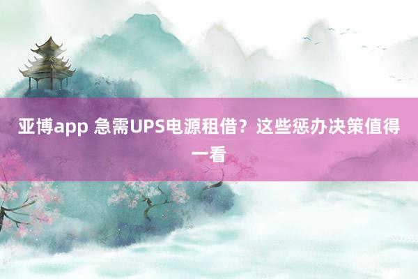 亚博app 急需UPS电源租借？这些惩办决策值得一看