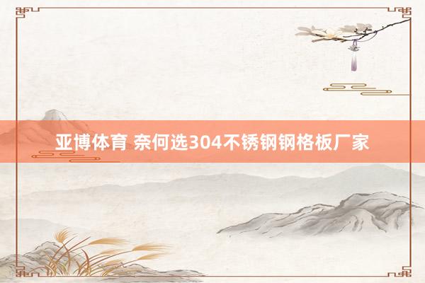 亚博体育 奈何选304不锈钢钢格板厂家