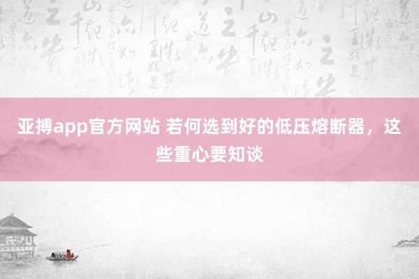 亚搏app官方网站 若何选到好的低压熔断器，这些重心要知谈