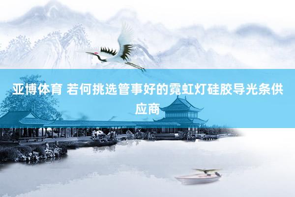 亚博体育 若何挑选管事好的霓虹灯硅胶导光条供应商