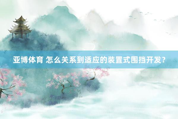 亚博体育 怎么关系到适应的装置式围挡开发？