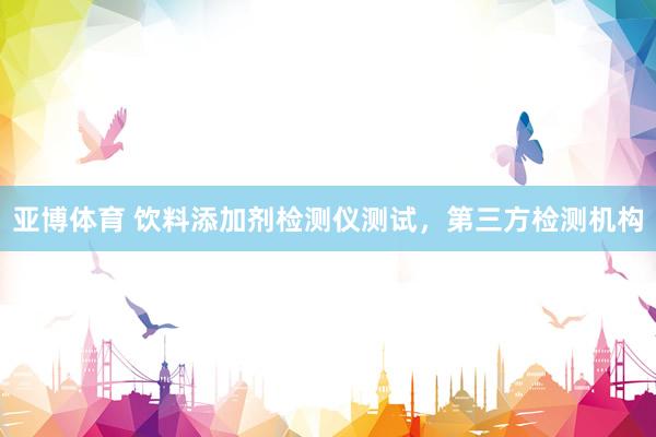 亚博体育 饮料添加剂检测仪测试，第三方检测机构
